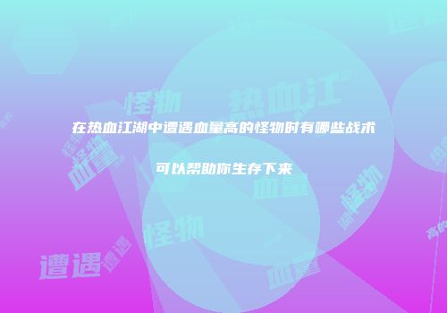 在热血江湖中遭遇血量高的怪物时有哪些战术可以帮助你生存下来