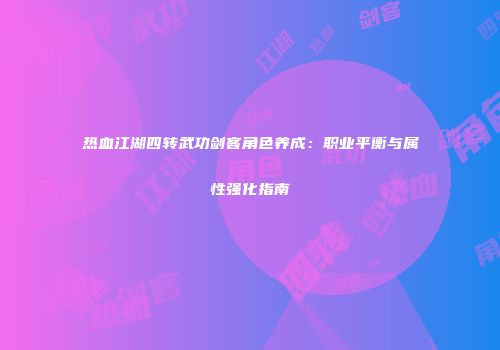 热血江湖四转武功剑客角色养成：职业平衡与属性强化指南