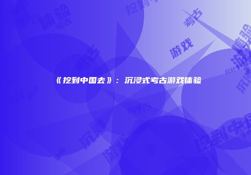 《挖到中国去》：沉浸式考古游戏体验