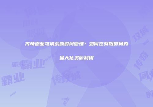 传奇霸业攻城战的时间管理：如何在有限时间内最大化资源利用
