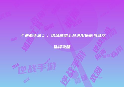 《逆战手游》：猎场辅助工具选用指南与武器选择攻略