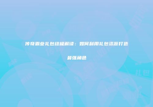 传奇霸业礼包终极解读：如何利用礼包资源打造最强角色