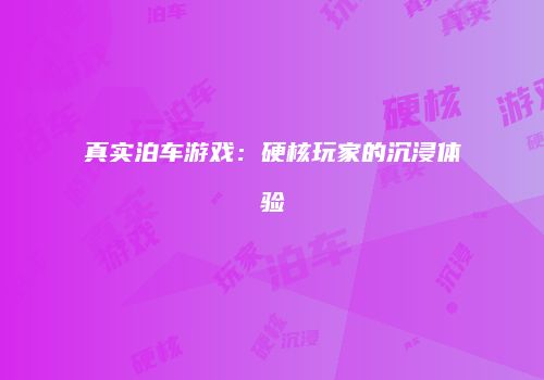 真实泊车游戏：硬核玩家的沉浸体验