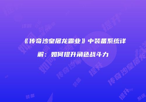 《传奇沙皇屠龙霸业》中装备系统详解：如何提升角色战斗力