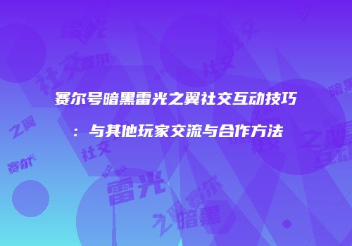 赛尔号暗黑雷光之翼社交互动技巧：与其他玩家交流与合作方法