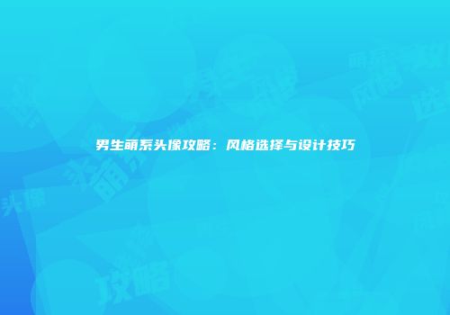男生萌系头像攻略：风格选择与设计技巧
