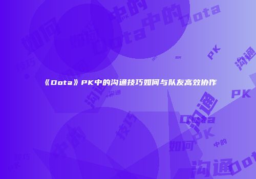 《Dota》PK中的沟通技巧如何与队友高效协作