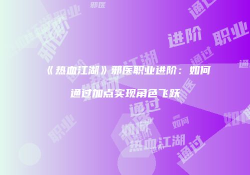 《热血江湖》邪医职业进阶：如何通过加点实现角色飞跃