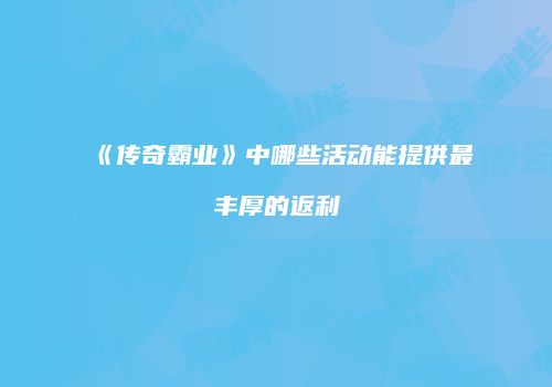《传奇霸业》中哪些活动能提供最丰厚的返利