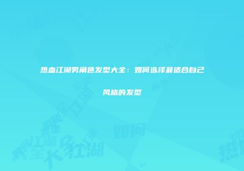 热血江湖男角色发型大全：如何选择最适合自己风格的发型