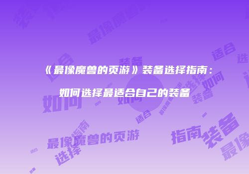 《最像魔兽的页游》装备选择指南：如何选择最适合自己的装备