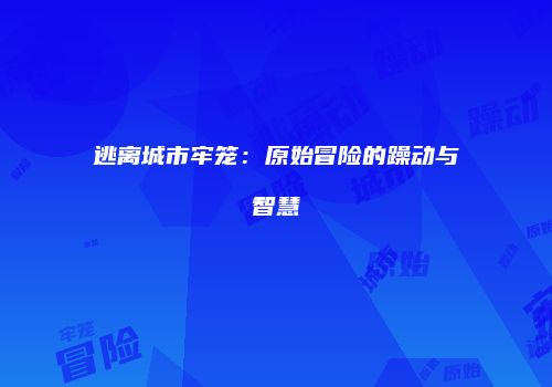 逃离城市牢笼：原始冒险的躁动与智慧