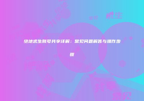 绝地求生账号共享详解：常见问题解答与操作步骤