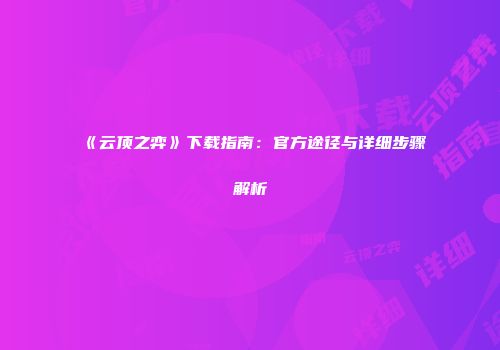 《云顶之弈》下载指南：官方途径与详细步骤解析
