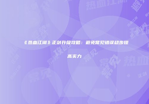 《热血江湖》正剑升级攻略：避免常见错误稳步提高实力