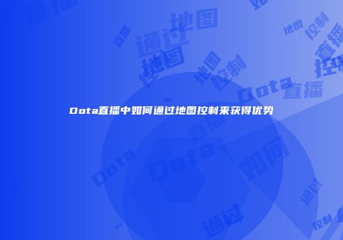 Dota直播中如何通过地图控制来获得优势