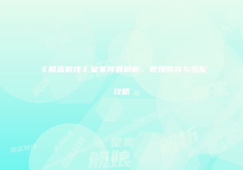 《碧蓝航线》皇家阵营解析：舰娘阵容与搭配攻略