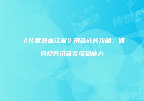 《传世热血江湖》角色成长攻略:如何提升角色等级和能力