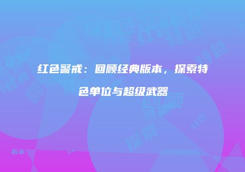 红色警戒：回顾经典版本，探索特色单位与超级武器