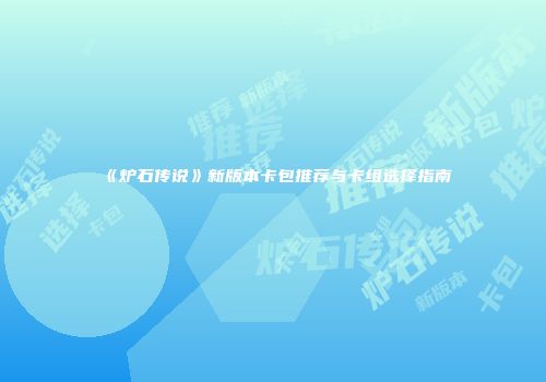 《炉石传说》新版本卡包推荐与卡组选择指南