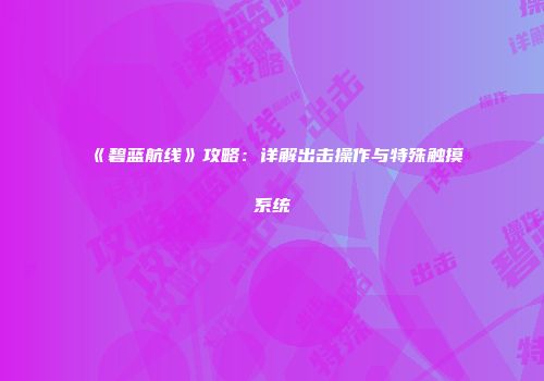 《碧蓝航线》攻略：详解出击操作与特殊触摸系统