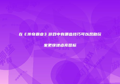在《传奇霸业》游戏中有哪些技巧可以帮助玩家更快地点亮图标