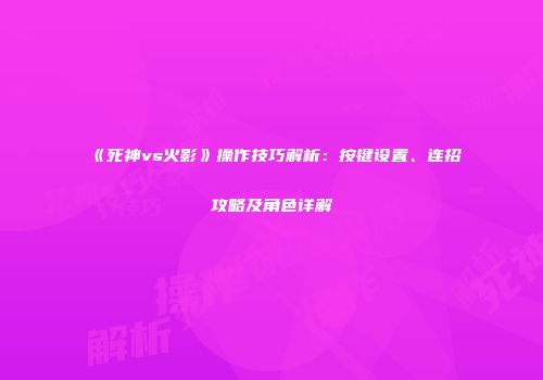 《死神vs火影》操作技巧解析：按键设置、连招攻略及角色详解