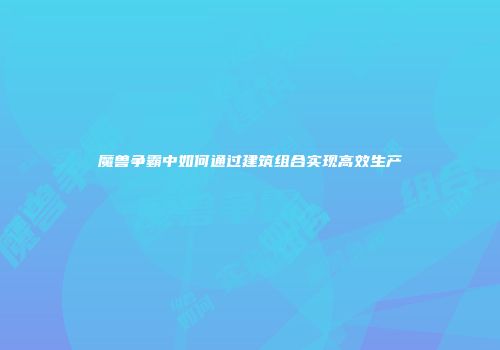 魔兽争霸中如何通过建筑组合实现高效生产