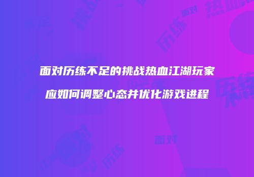 面对历练不足的挑战热血江湖玩家应如何调整心态并优化游戏进程