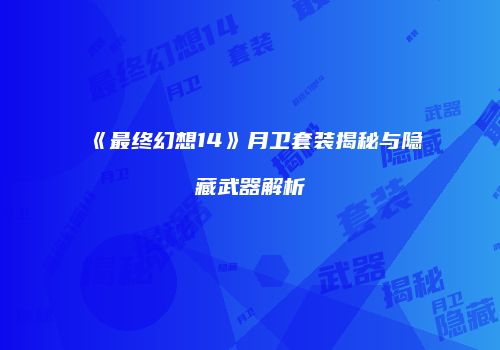 《最终幻想14》月卫套装揭秘与隐藏武器解析