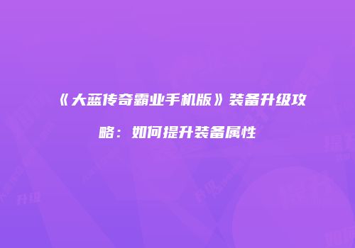 《大蓝传奇霸业手机版》装备升级攻略:如何提升装备属性