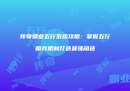 传奇霸业五行系统攻略：掌握五行相克机制打造最强角色