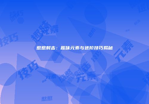 憨憨射击：趣味元素与进阶技巧揭秘