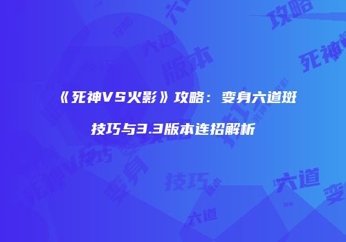 《死神VS火影》攻略：变身六道斑技巧与3.3版本连招解析