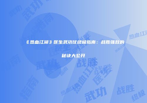 《热血江湖》医生武功仗终极指南：战胜强敌的秘诀大公开