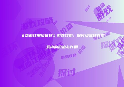 《热血江湖级耳环》游戏攻略：探讨级耳环在游戏内的价值与作用