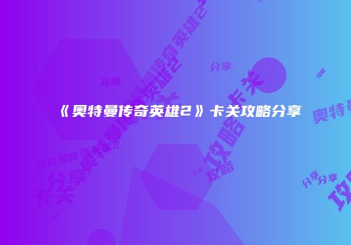 《奥特曼传奇英雄2》卡关攻略分享