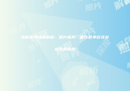 迷你世界深度解析：照片保存、著作权争议及游戏发展回顾