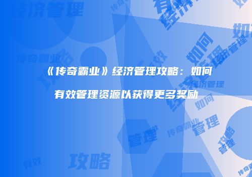 《传奇霸业》经济管理攻略:如何有效管理资源以获得更多奖励