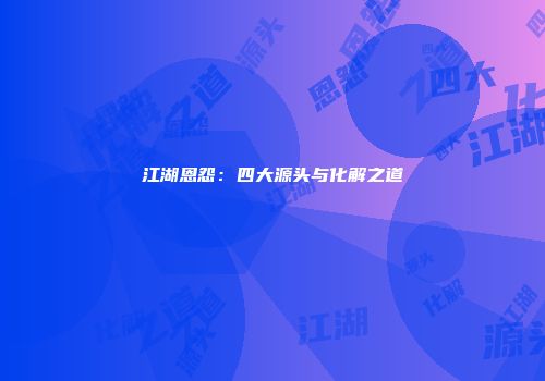江湖恩怨：四大源头与化解之道