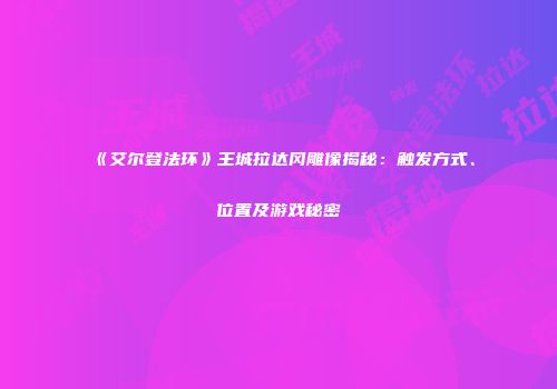 《艾尔登法环》王城拉达冈雕像揭秘：触发方式、位置及游戏秘密