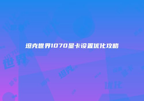 坦克世界1070显卡设置优化攻略