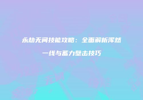 永劫无间技能攻略：全面解析浑然一线与蓄力壁击技巧