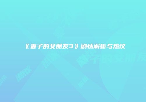 《妻子的女朋友3》剧情解析与热议