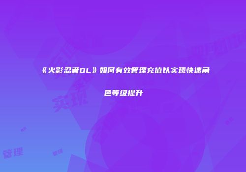 《火影忍者OL》如何有效管理充值以实现快速角色等级提升