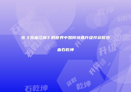 在《热血江湖》的世界中如何快速升级并获取热血石乾坤