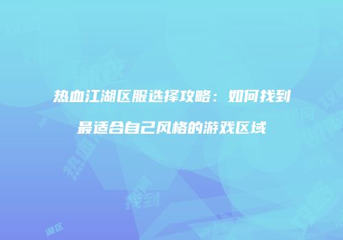 热血江湖区服选择攻略：如何找到最适合自己风格的游戏区域