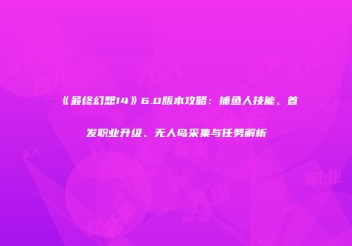 《最终幻想14》6.0版本攻略：捕鱼人技能、首发职业升级、无人岛采集与任务解析
