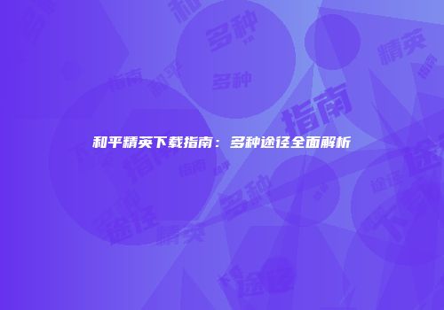 和平精英下载指南：多种途径全面解析