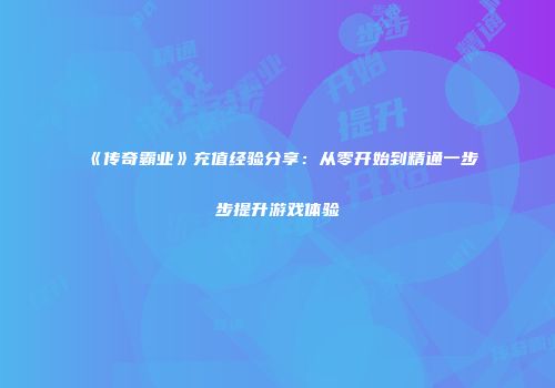 《传奇霸业》充值经验分享：从零开始到精通一步步提升游戏体验